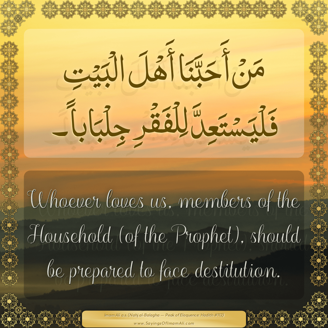 Whoever loves us, members of the Household (of the Prophet), should be...